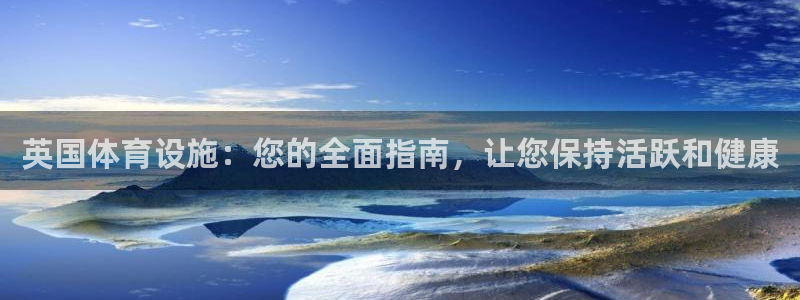 意昂体育3联系电话：英国体育设施：您的全面指南，让您