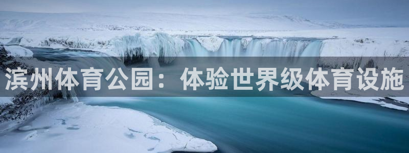 意昂体育3是干嘛的公司：滨州体育公园：体验世界级体育