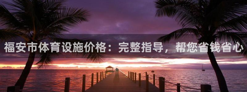 意昂3娱乐：福安市体育设施价格：完整指导，帮您省钱省