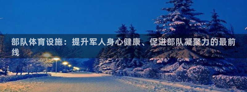意昂3官网：部队体育设施：提升军人身心健康、促进部队