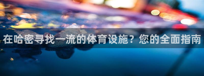 海南意昂体育3：在哈密寻找一流的体育设施？您的全面指