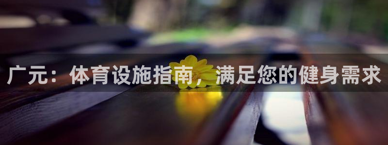 意昂3官网：广元：体育设施指南，满足您的健身需求