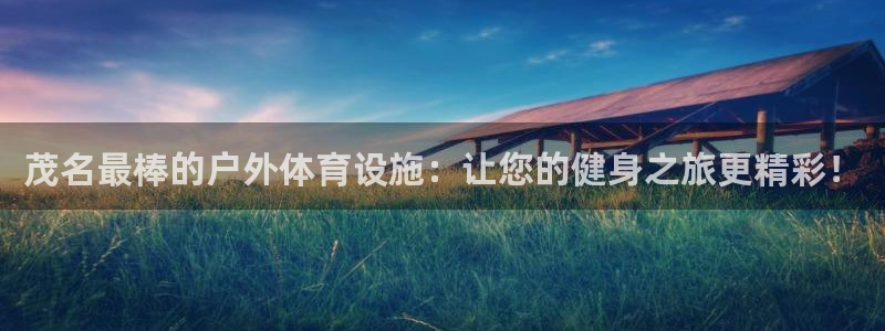 意昂体育3注册：茂名最棒的户外体育设施：让您的健身之
