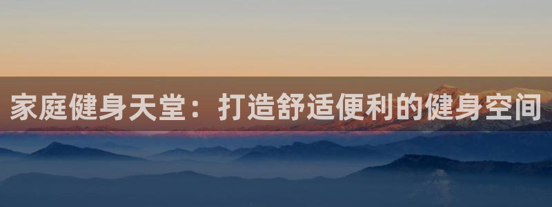 意昂体育3平台是正规平台吗知乎：家庭健身天堂：打造舒