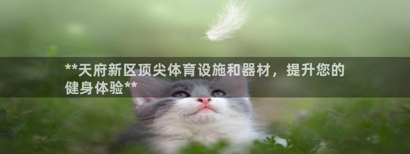 意昂3官网：**天府新区顶尖体育设施和器材，提升您的