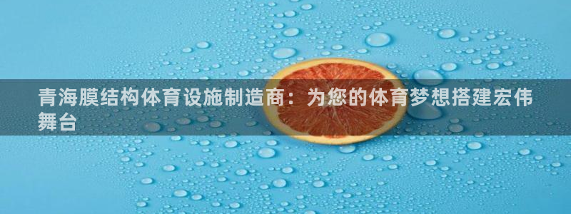 意昂3集团官网首页网址：青海膜结构体育设施制造商：为