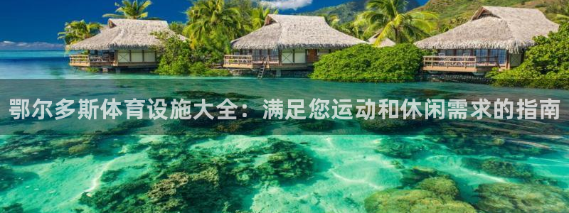 意昂3集团官网网址：鄂尔多斯体育设施大全：满足您运动和休闲需