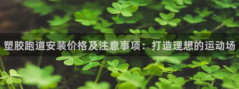 意昂体育3联系电话：塑胶跑道安装价格及注意事项：打造理想的运