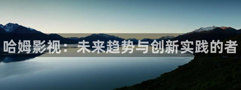 丫丫6080：哈姆影视：未来趋势与创新实践的者