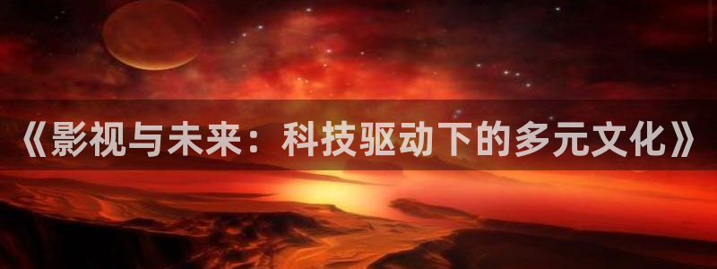 丫丫影视：《影视与未来：科技驱动下的多元文化》