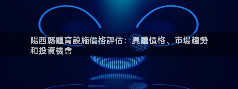 意昂3娱乐代理怎么样：陽西縣體育設施價格評估：具體價