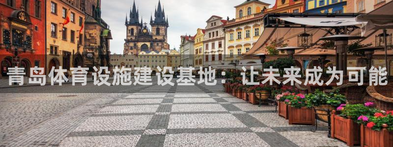 意昂体育3注册：青岛体育设施建设基地：让未来成为可能
