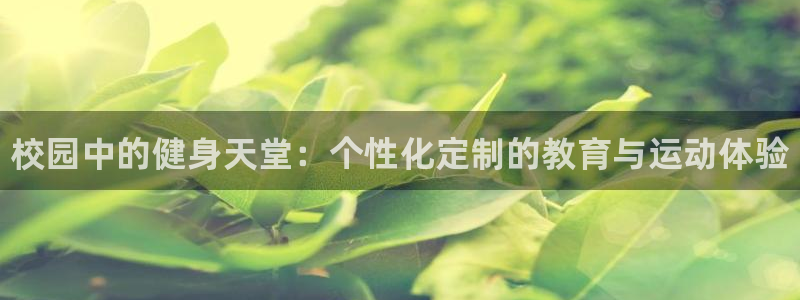 意昂3集团官网首页网址：校园中的健身天堂：个性化定制的教育与 