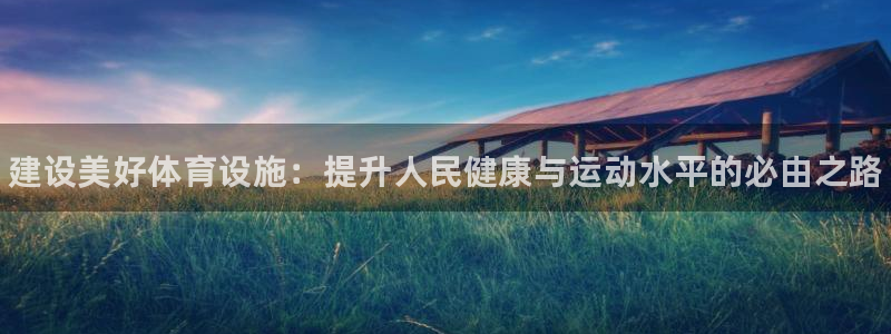 意昂3娱乐平台：建设美好体育设施：提升人民健康与运动水平的必